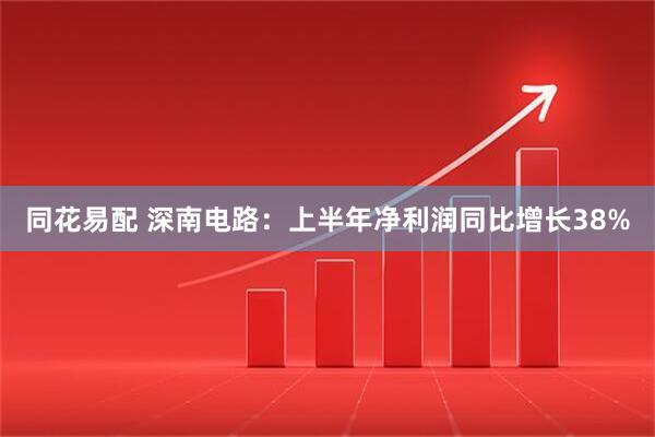 同花易配 深南电路：上半年净利润同比增长38%