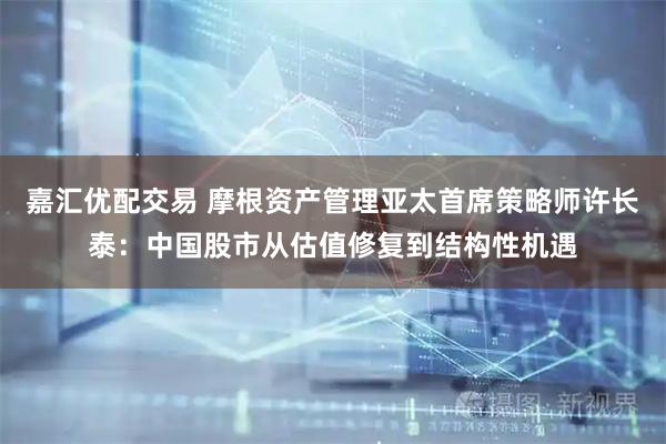 嘉汇优配交易 摩根资产管理亚太首席策略师许长泰:中国股市从估值修复到结构性机遇