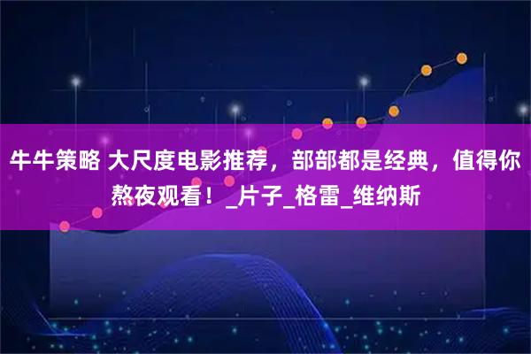 牛牛策略 大尺度电影推荐，部部都是经典，值得你熬夜观看！_片子_格雷_维纳斯