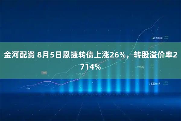 金河配资 8月5日恩捷转债上涨26%，转股溢价率2714%