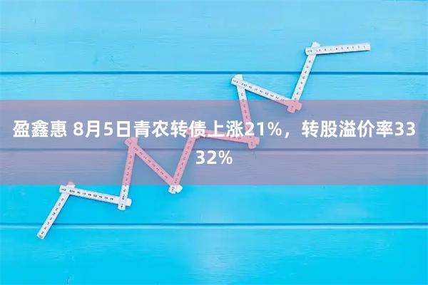 盈鑫惠 8月5日青农转债上涨21%，转股溢价率3332%