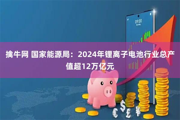 擒牛网 国家能源局:2024年锂离子电池行业总产值超12万亿元